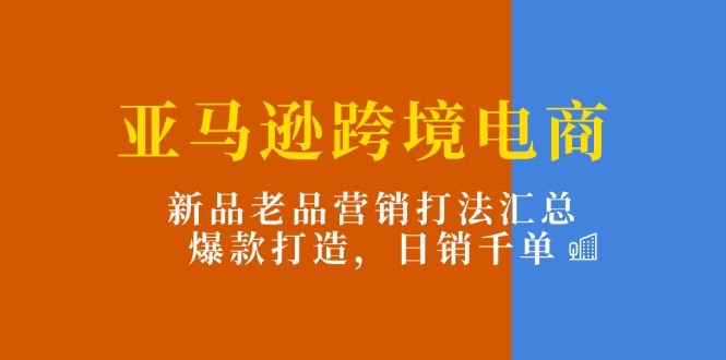 亚马逊跨境电商：新品老品营销打法汇总，爆款打造，日销千单-副业网