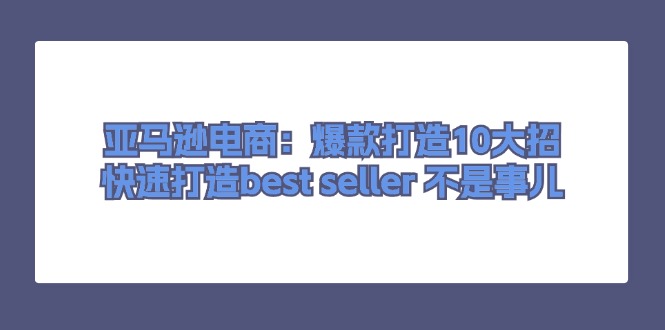 亚马逊电商：爆款打造10大招，快速打造best seller 不是事儿-副业网