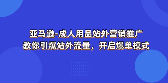 亚马逊-成人用品 站外营销推广  教你引爆站外流量，开启爆单模式-副业网