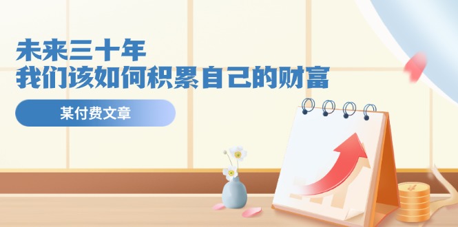 某公众号付费文《未来三十年，我们该如何积累自己的财富》-副业网