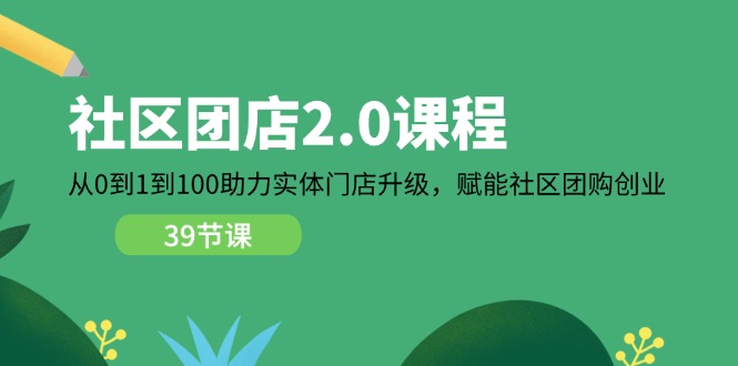 社区-团店2.0课程，从0到1到100助力 实体门店升级，赋能 社区团购创业-副业网