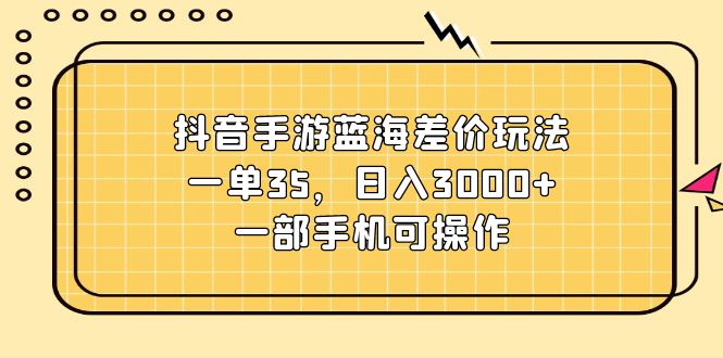 抖音手游蓝海差价玩法，一单35，日入3000+，一部手机可操作-副业网