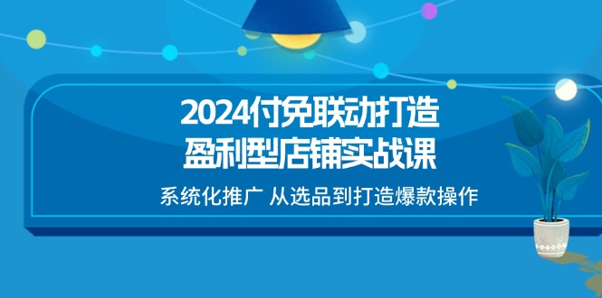 2024付免联动-打造盈利型店铺实战课，系统化推广 从选品到打造爆款操作-副业网