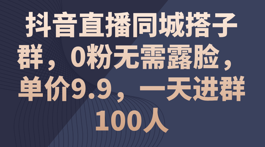 抖音直播同城搭子群，0粉无需露脸，单价9.9，一天进群100人-副业网