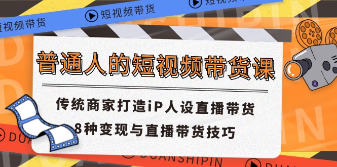 普通人的短视频带货课 传统商家打造iP人设直播带货 8种变现与直播带货技巧-副业网