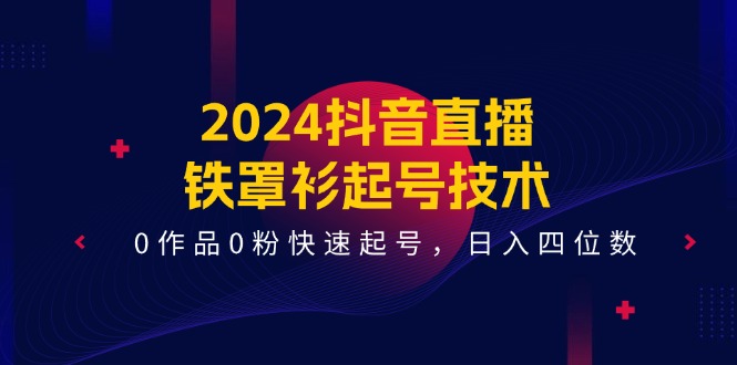 2024抖音直播-铁罩衫起号技术，0作品0粉快速起号，日入四位数-副业网