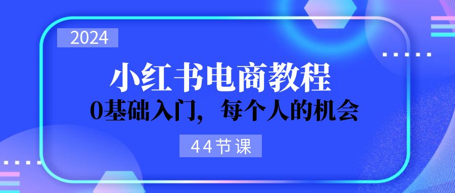 2024从0-1学习小红书电商，0基础入门，每个人的机会-副业网
