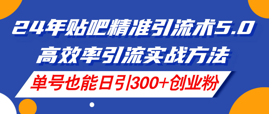 24年贴吧精准引流术5.0，高效率引流实战方法，单号也能日引300+创业粉-副业网