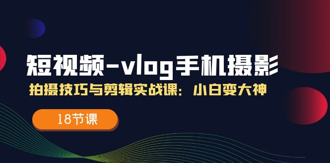 短视频-vlog手机摄影：拍摄技巧与剪辑实战课：小白变大神-副业网