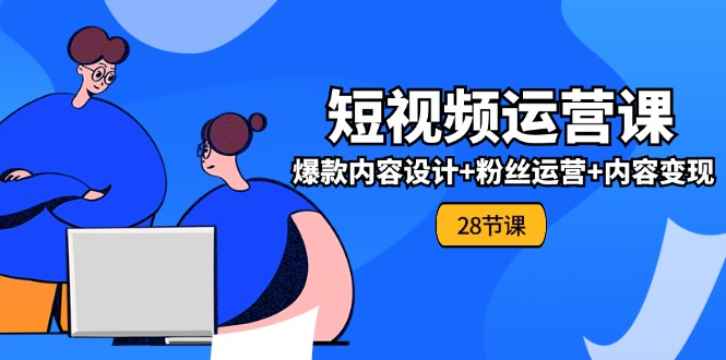 0基础学习短视频运营-全套实战课，爆款内容设计+粉丝运营+内容变现(28节)-副业网