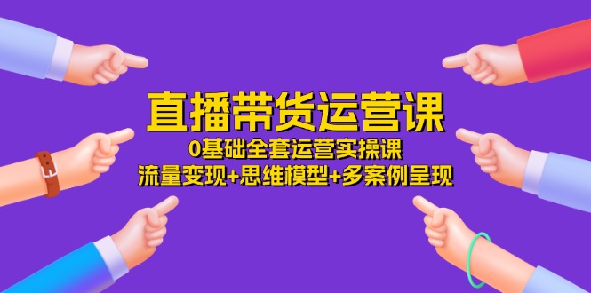 直播带货运营课，0基础全套运营实操课 流量变现+思维模型+多案例呈现-34节-副业网