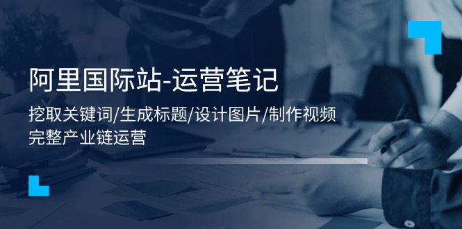 阿里国际站-运营笔记：挖取关键词/生成标题/设计图片/制作视频/56节课-副业网