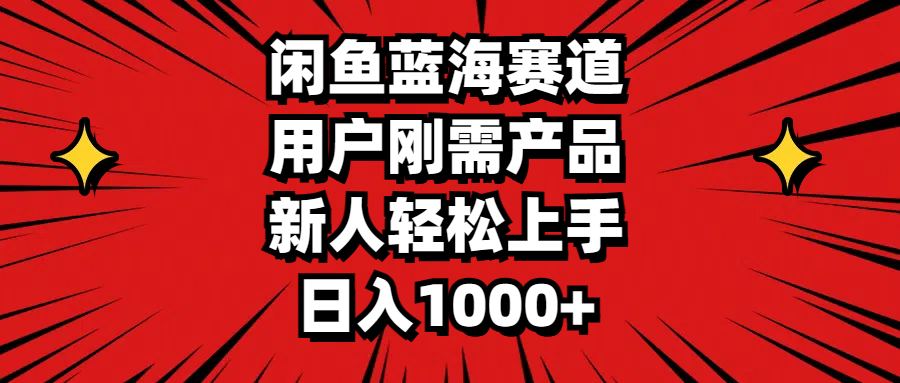 闲鱼蓝海赛道，用户刚需产品，新人轻松上手，日入1000+-副业网