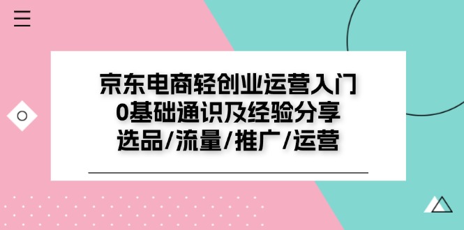 京东电商-轻创业运营入门0基础通识及经验分享：选品/流量/推广/运营-副业网