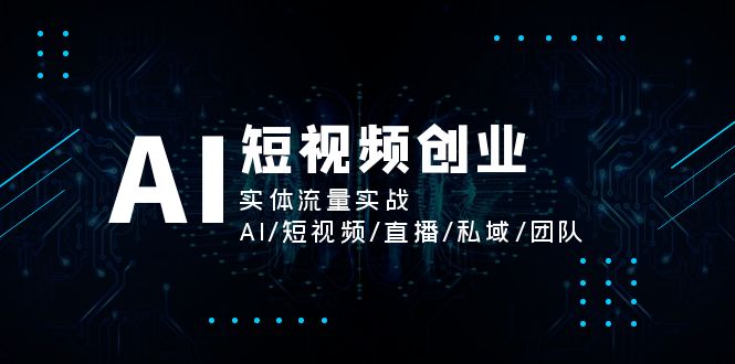 AI短视频创业，实体流量实战，AI/短视频/直播/私域/团队-副业网