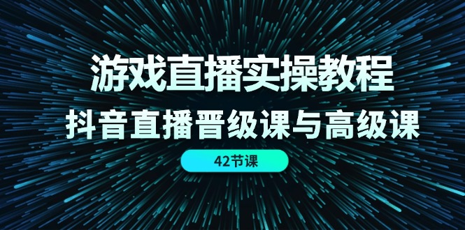 游戏直播实操教程，抖音直播晋级课与高级课-副业网