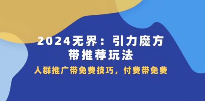 2024 无界：引力魔方-带推荐玩法，人群推广带免费技巧，付费带免费-副业网