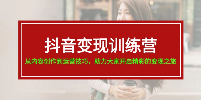 抖音变现训练营，从内容创作到运营技巧，助力大家开启精彩的变现之旅-19节-副业网