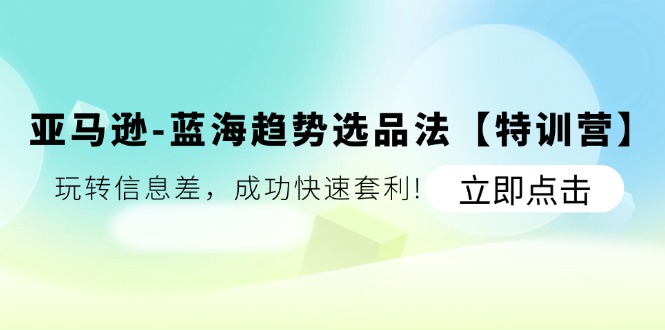 亚马逊-蓝海趋势选品法【特训营】：玩转信息差，成功快速套利!-副业网