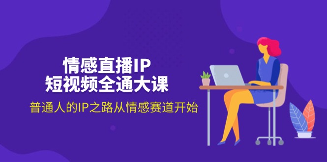情感直播IP短视频全通大课，普通人的IP之路从情感赛道开始-副业网