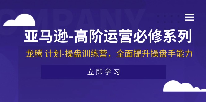 亚马逊-高阶运营必修系列，龙腾 计划-操盘训练营，全面提升操盘手能力-副业网