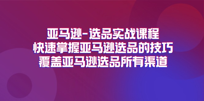 亚马逊-选品实战课程，快速掌握亚马逊选品的技巧，覆盖亚马逊选品所有渠道-副业网