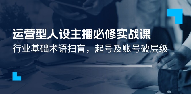 运营型·人设主播必修实战课：行业基础术语扫盲，起号及账号破层级-副业网
