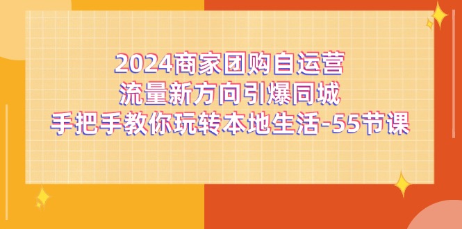 2024商家团购-自运营流量新方向引爆同城，手把手教你玩转本地生活-55节课-副业网