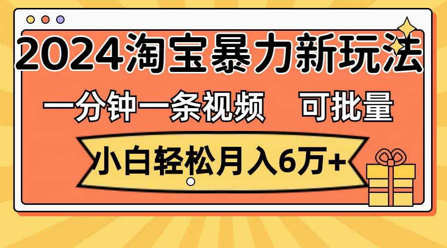 一分钟一条视频，小白轻松月入6万+，2024淘宝暴力新玩法，可批量放大收益-副业网