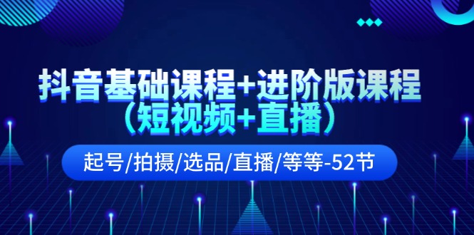 抖音基础课程+进阶版课程起号/拍摄/选品/直播/等等-52节-副业网