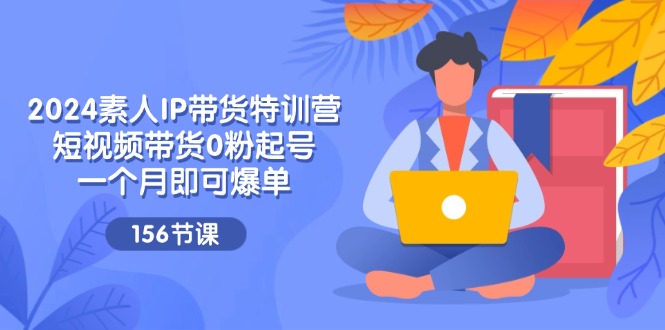 2024素人IP带货特训营，短视频带货0粉起号，一个月即可爆单-副业网
