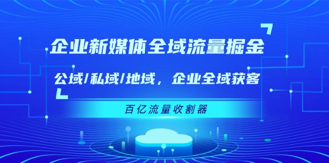 企业 新媒体 全域流量掘金：公域/私域/地域 企业全域获客 百亿流量 收割器-副业网