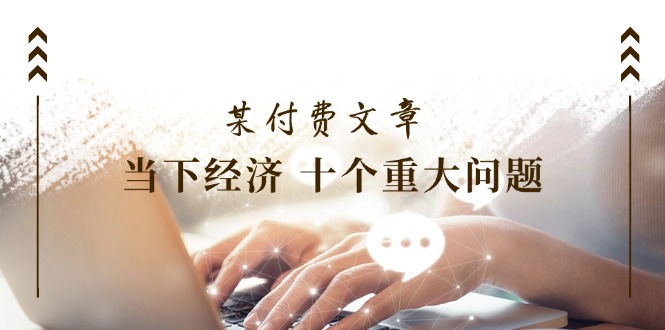 某付费文章《当下经济 十个重大问题》覆盖了大家关心的全部经济类话题-副业网