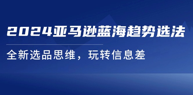 2024亚马逊蓝海趋势选法，全新选品思维，玩转信息差-副业网