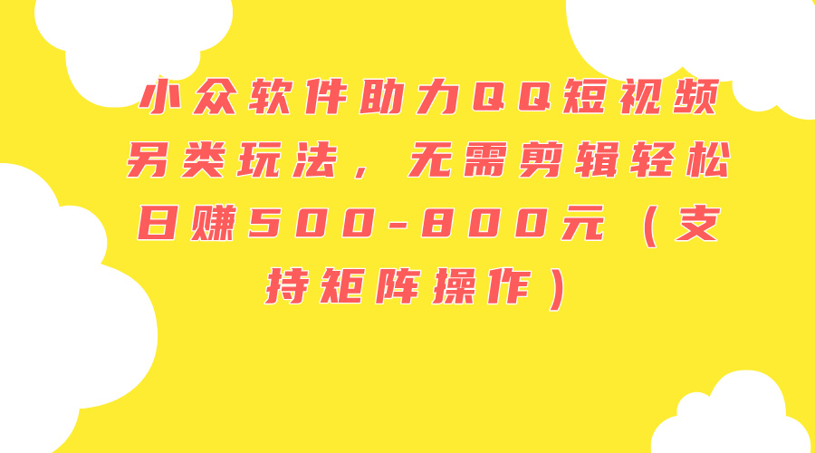 小众软件助力QQ短视频另类玩法，无需剪辑轻松日赚500-800元（支持矩阵…-副业网