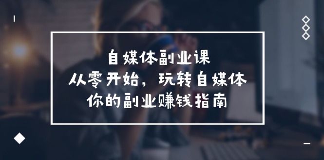 自媒体-副业课，从0开始，玩转自媒体——你的副业赚钱指南-副业网