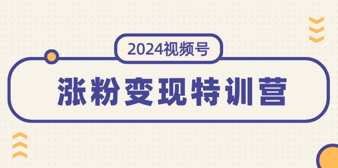 2024视频号-涨粉变现特训营：一站式打造稳定视频号涨粉变现模式-副业网
