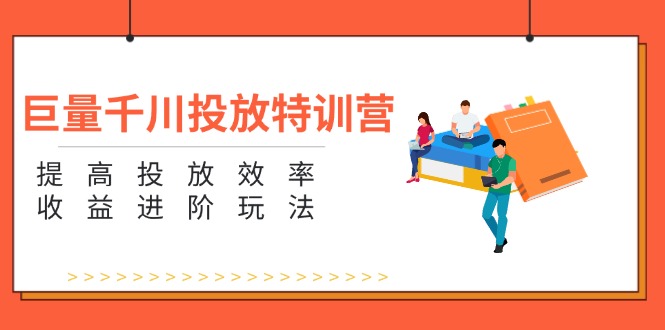 巨量千川投放特训营：提高投放效率和收益进阶玩法-副业网