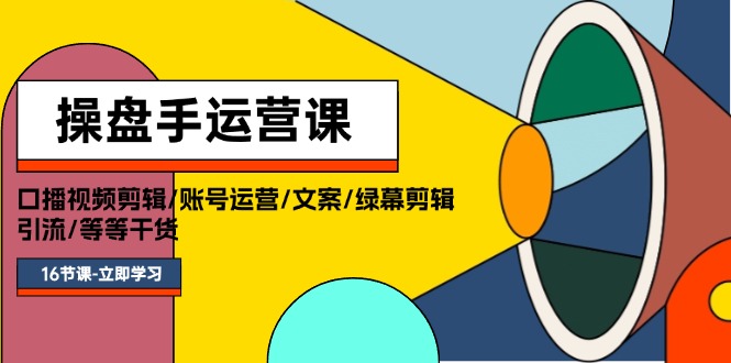 操盘手运营课程：口播视频剪辑/账号运营/文案/绿幕剪辑/引流/干货/16节-副业网