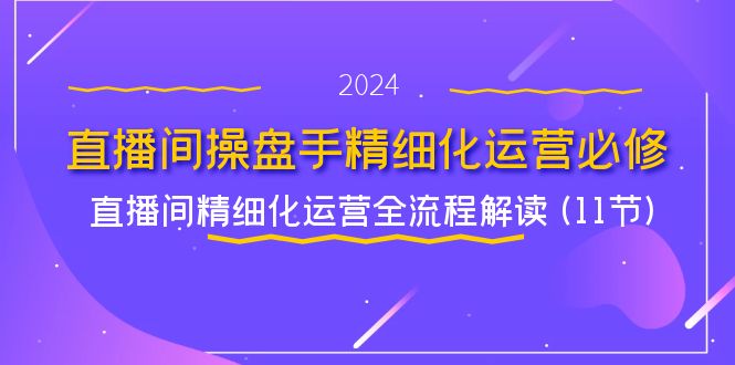直播间-操盘手精细化运营必修,直播间精细化运营全流程解读 (11节)-副业网