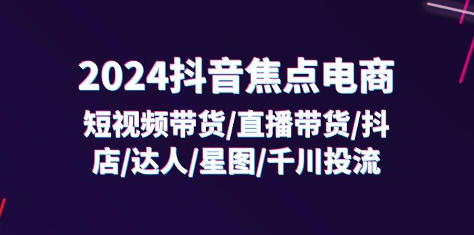 2024抖音-焦点电商：短视频带货/直播带货/抖店/达人/星图/千川投流/32节课-副业网