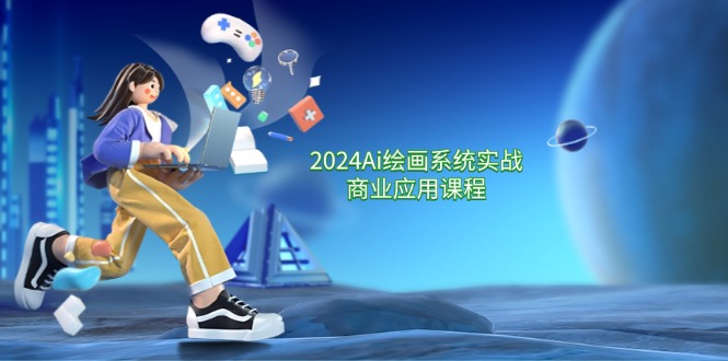 2024 Ai绘画系统实战商业应用课程，从零基础到精通系统教学-副业网