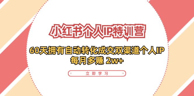 小红书·个人IP特训营：60天拥有 自动转化成交双渠道个人IP，每月多赚 2w+-副业网