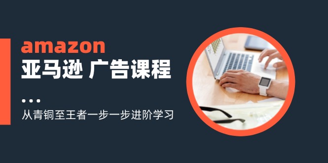 amazon亚马逊 广告课程：从青铜至王者一步一步进阶学习-副业网