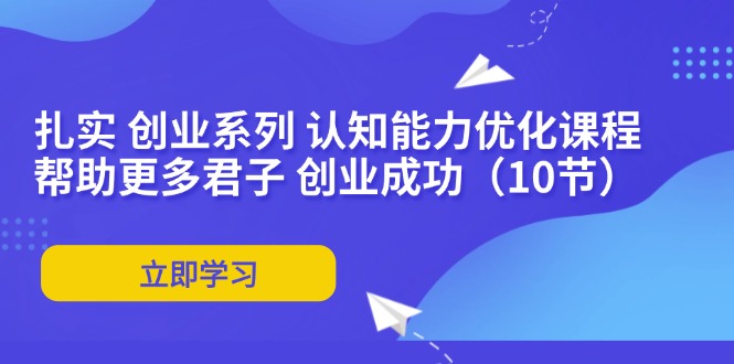 扎实 创业系列 认知能力优化课程：帮助更多君子 创业成功-副业网