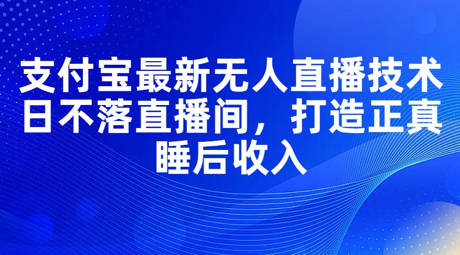 支付宝最新无人直播技术，日不落直播间，打造正真睡后收入-副业网