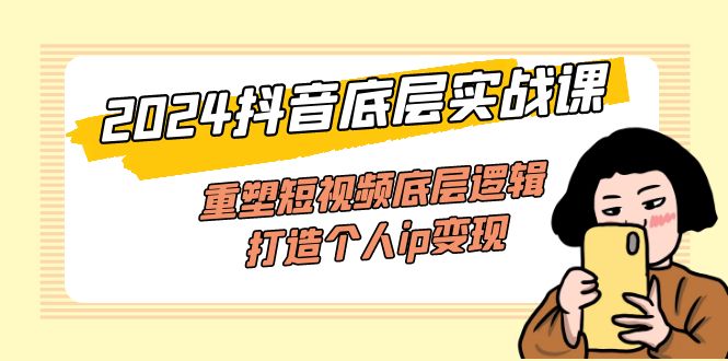2024抖音底层实战课，重塑短视频底层逻辑，打造个人ip变现-副业网