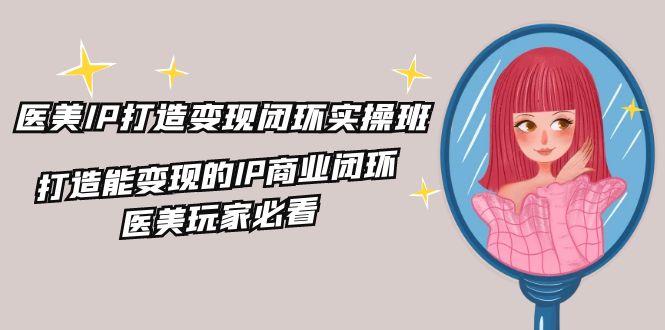 医美IP打造-变现闭环实操班，打造能变现的IP商业闭环，医美玩家必看-22节-副业网