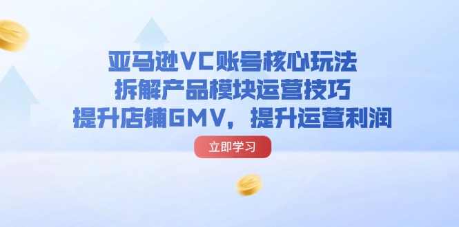 亚马逊VC账号核心玩法，拆解产品模块运营技巧，提升店铺GMV，提升运营利润-副业网