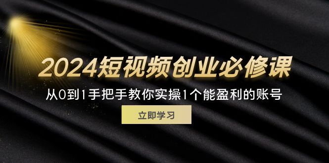 2024短视频创业必修课，从0到1手把手教你实操1个能盈利的账号 (32节)-副业网